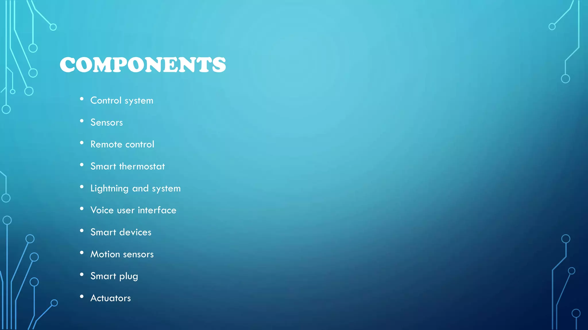 COMPONENTS
• Control system
• Sensors
• Remote control
• Smart thermostat
• Lightning and system
• Voice user interface
• Smart devices
• Motion sensors
• Smart plug
• Actuators
 