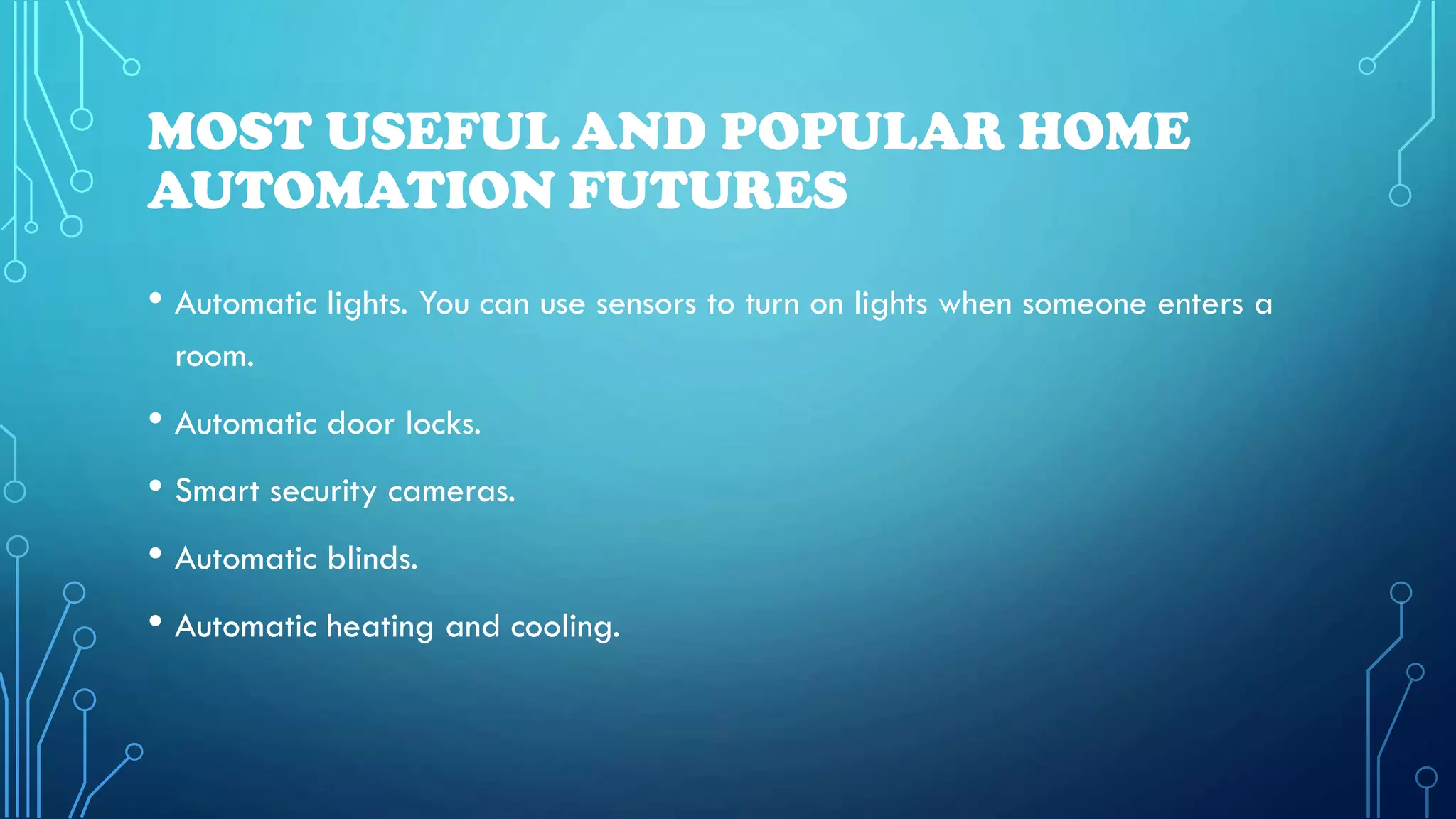 MOST USEFUL AND POPULAR HOME
AUTOMATION FUTURES
• Automatic lights. You can use sensors to turn on lights when someone enters a
room.
• Automatic door locks.
• Smart security cameras.
• Automatic blinds.
• Automatic heating and cooling.
 