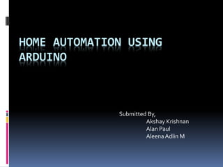 HOME AUTOMATION USING
ARDUINO
Submitted By,
Akshay Krishnan
Alan Paul
Aleena Adlin M
 