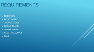 REQUIREMENTS
 NODE MCU
 RELAY BOARD
 JUMPER CABLE
 BREAD BOARD
 SMART PHONE
 ELECTRIC SUPPLY
 BULB
 
