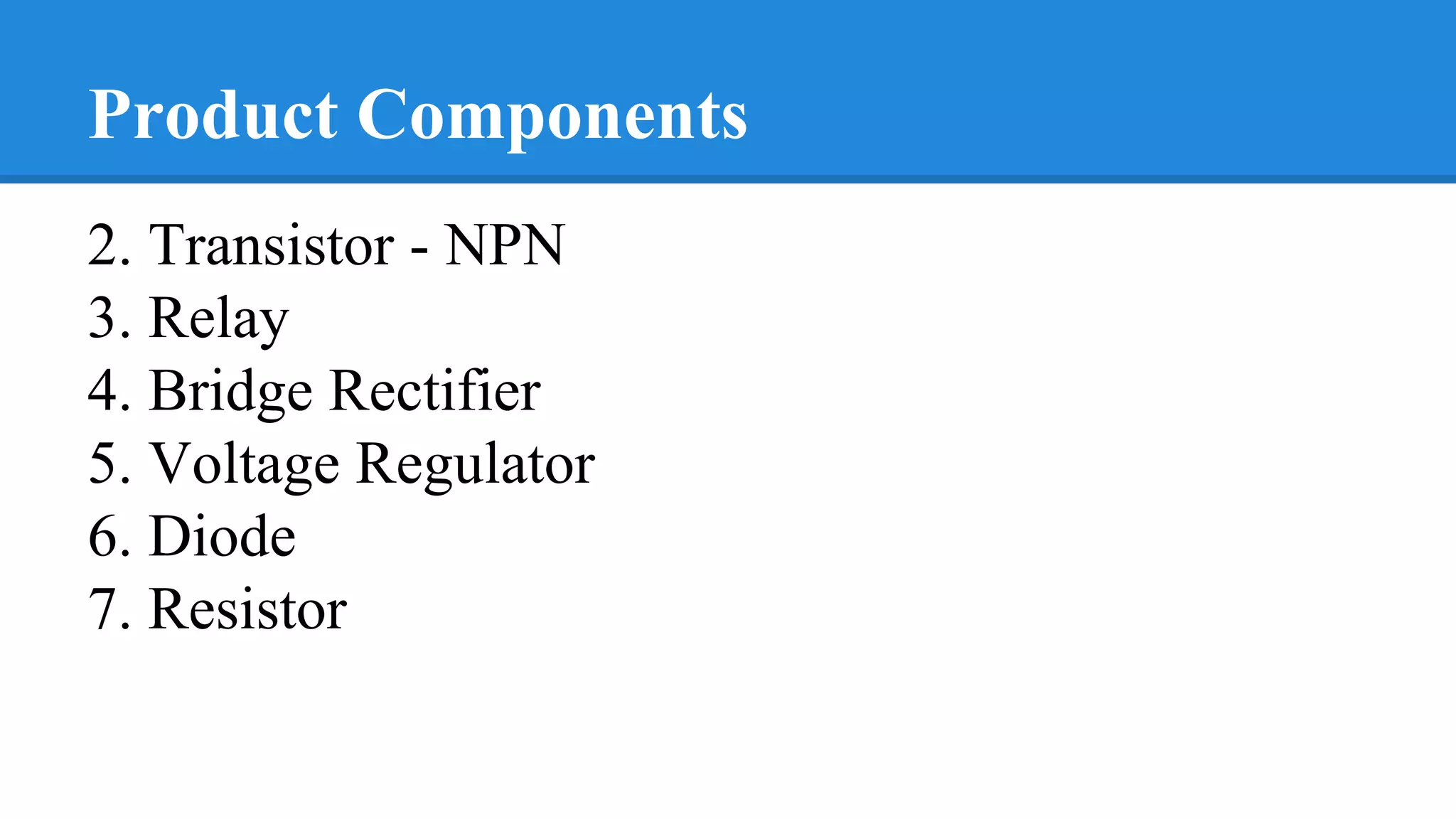 Product Components
2. Transistor - NPN
3. Relay
4. Bridge Rectifier
5. Voltage Regulator
6. Diode
7. Resistor