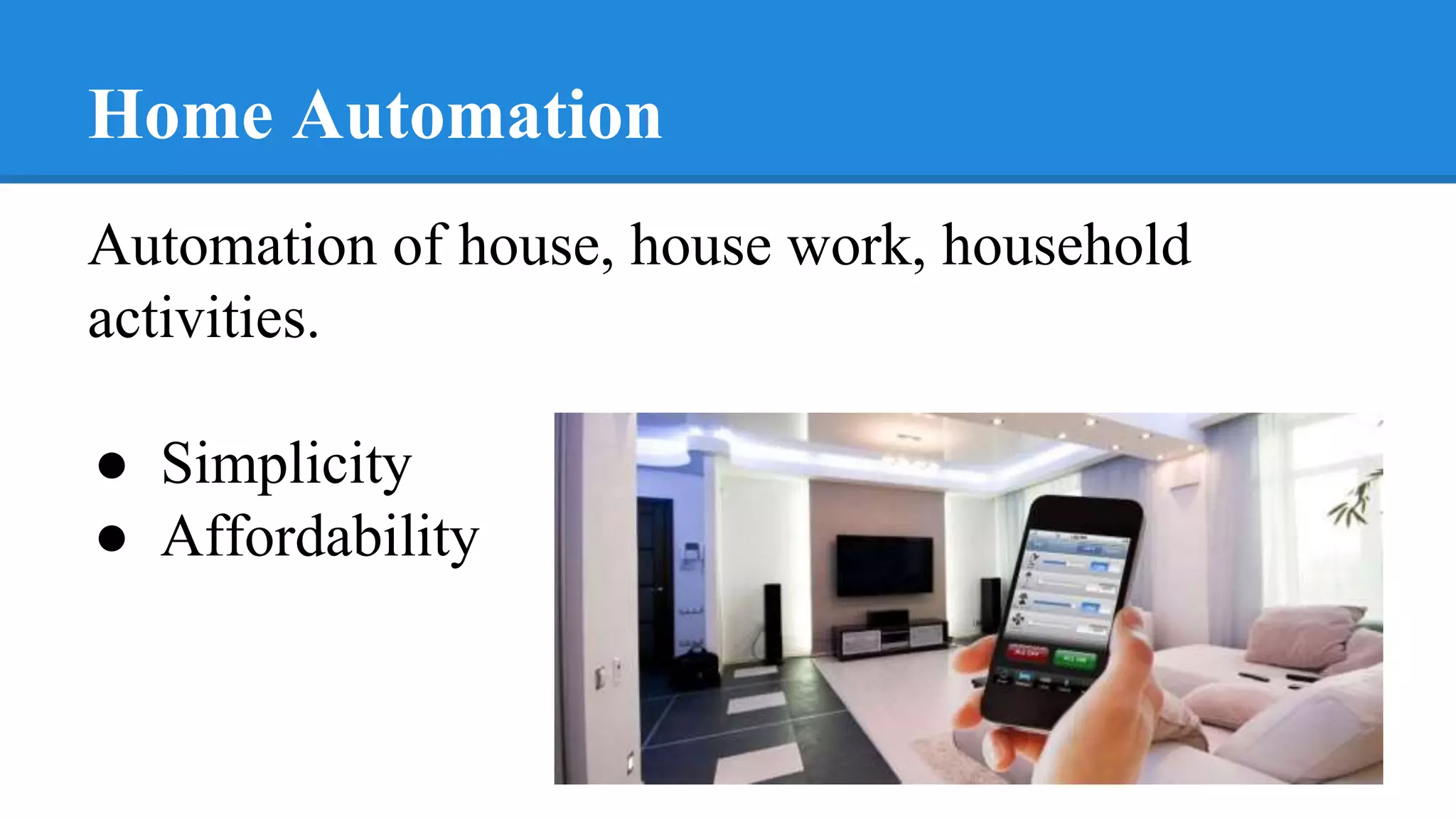 Home Automation
Automation of house, house work, household
activities.
● Simplicity
● Affordability