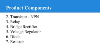 Product Components
2. Transistor - NPN
3. Relay
4. Bridge Rectifier
5. Voltage Regulator
6. Diode
7. Resistor
 