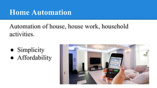 Home Automation
Automation of house, house work, household
activities.
● Simplicity
● Affordability
 