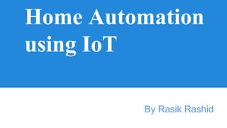 Home Automation
using IoT
By Rasik Rashid
 