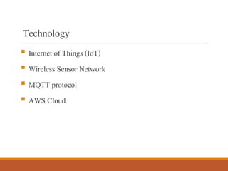 Technology
▪ Internet of Things (IoT)
▪ Wireless Sensor Network
▪ MQTT protocol
▪ AWS Cloud
 