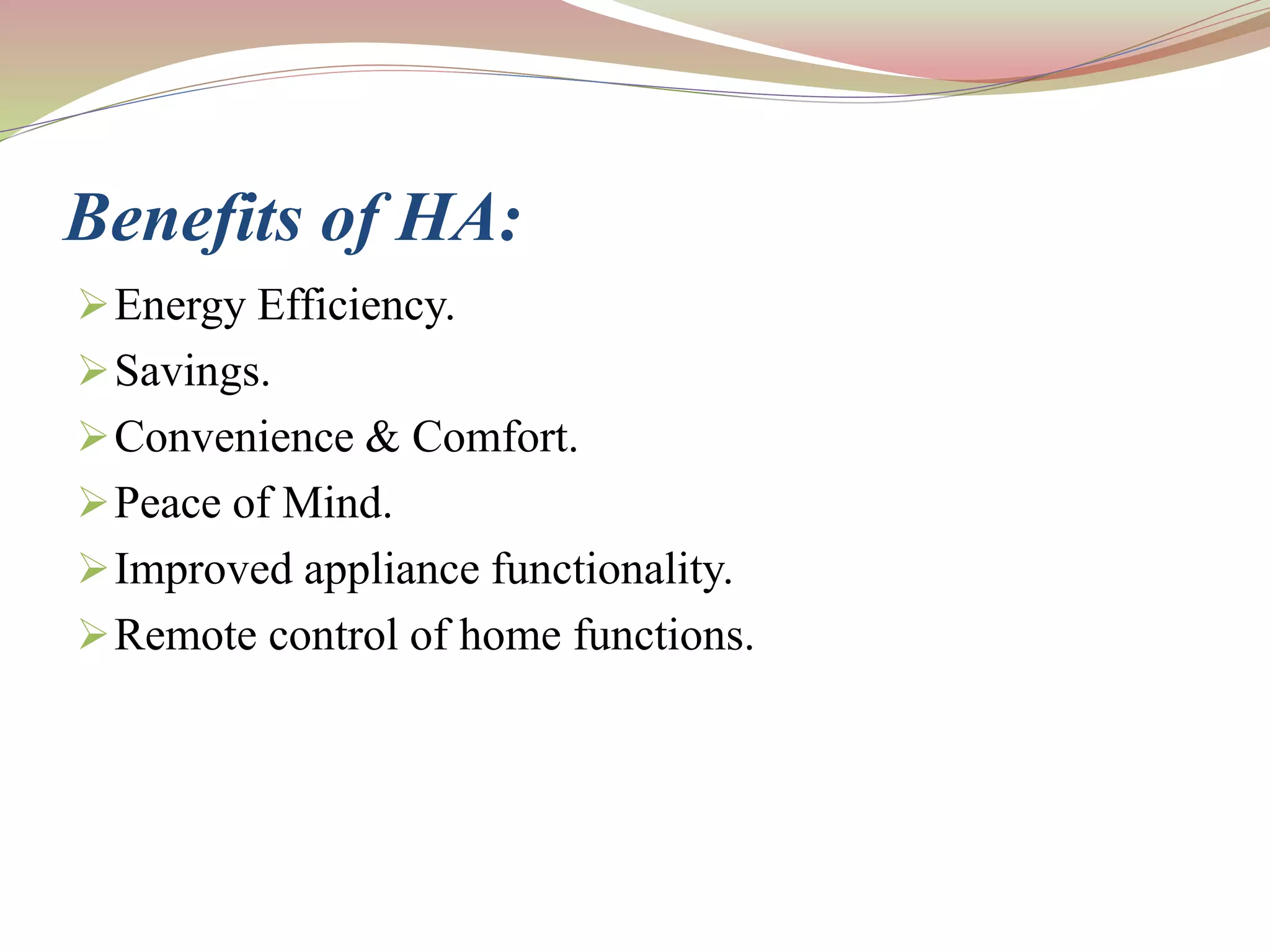Benefits of HA:
Energy Efficiency.
Savings.
Convenience & Comfort.
Peace of Mind.
Improved appliance functionality.
Remote control of home functions.
 