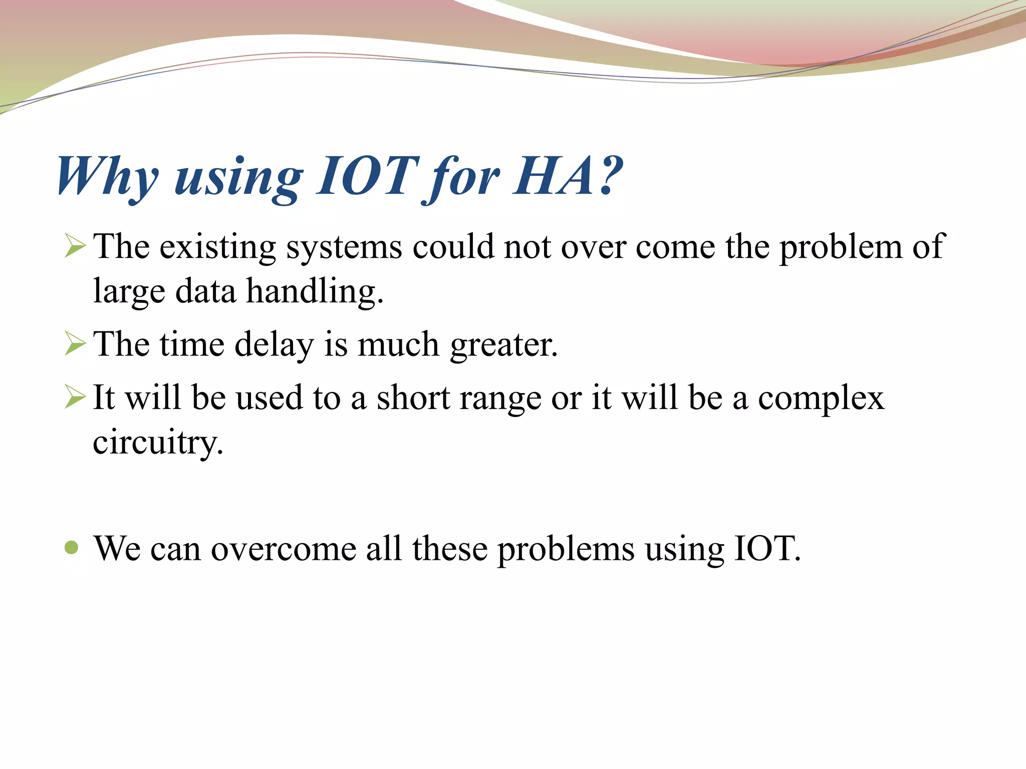 Why using IOT for HA?
The existing systems could not over come the problem of
large data handling.
The time delay is much greater.
It will be used to a short range or it will be a complex
circuitry.
 We can overcome all these problems using IOT.
 