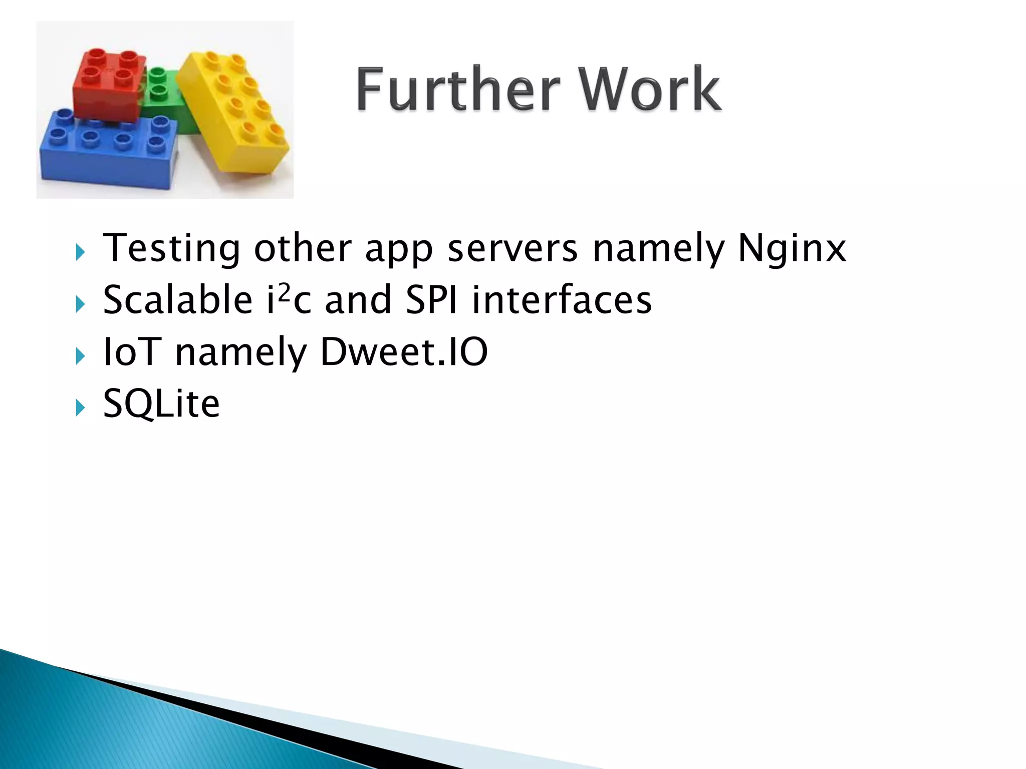  Testing other app servers namely Nginx
 Scalable i2c and SPI interfaces
 IoT namely Dweet.IO
 SQLite
 