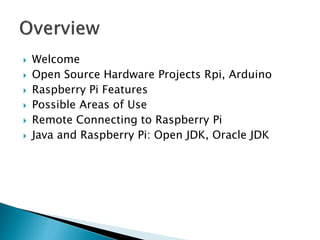  Welcome
 Open Source Hardware Projects Rpi, Arduino
 Raspberry Pi Features
 Possible Areas of Use
 Remote Connecting to Raspberry Pi
 Java and Raspberry Pi: Open JDK, Oracle JDK
 