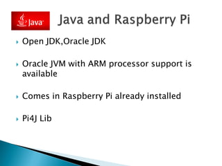  Open JDK,Oracle JDK
 Oracle JVM with ARM processor support is
available
 Comes in Raspberry Pi already installed
 Pi4J Lib
 