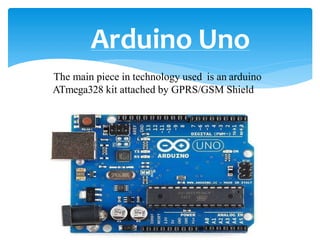 The main piece in technology used is an arduino
ATmega328 kit attached by GPRS/GSM Shield
Arduino Uno
 