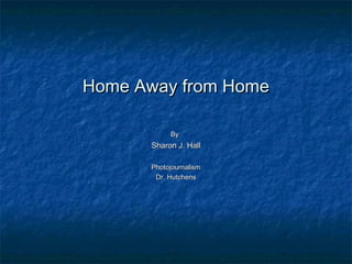 Home Away from HomeHome Away from Home
ByBy
Sharon J. HallSharon J. Hall
PhotojournalismPhotojournalism
Dr. HutchensDr. Hutchens
 