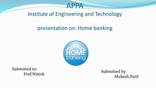 APPA
Institute of Engineering and Technology
presentation on: Home banking
Submitted to:
Prof.Nitesh
Submitted by:
Mahesh.Patil
 