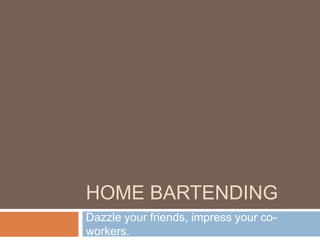 HOME BARTENDING
Dazzle your friends, impress your co-
workers.
 