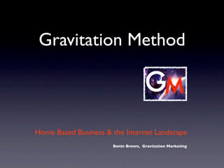 Gravitation Method



Home Based Business & the Internet Landscape
                      Benin Brown, Gravitation Marketing
 