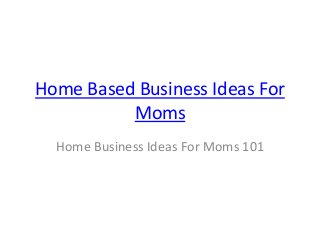 Home Based Business Ideas For
Moms
Home Business Ideas For Moms 101
 