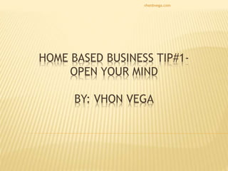 HOME BASED BUSINESS TIP#1-
OPEN YOUR MIND
BY: VHON VEGA
vhonbvega.com
 