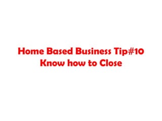 Home Based Business Tip#10
Know how to Close
 
