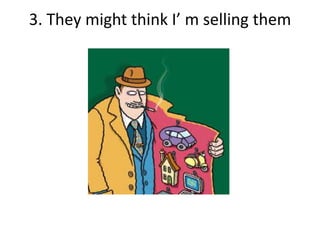 3. They might think I’ m selling them
 