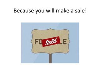 Because you will make a sale!
 