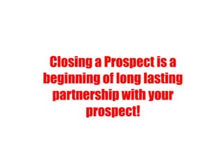 Closing a Prospect is a
beginning of long lasting
partnership with your
prospect!
 