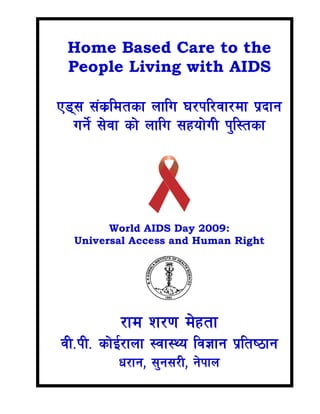 Home Based Care to the
People Living with AIDS
P8; ;+s|ldtsf nflu 3/kl/jf/df k|bfg
ug]{ ;]jf sf] nflu ;xof]uL k'l:tsf
World AIDS Day 2009:
Universal Access and Human Right
/fd z/0f d]xtf
jL=kL= sf]O{/fnf :jf:Yo lj1fg k|lti7fg
w/fg, ;'g;/L, g]kfn
 