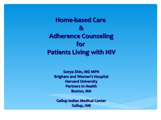 Home-based Care
            &
 Adherence Counseling
          for
Patients Living with HIV

       Sonya Shin, MD MPH
  Brigham and Women’s Hospital
        Harvard University
        Partners In Health
           Boston, MA

   Gallup Indian Medical Center
            Gallup, NM
 
