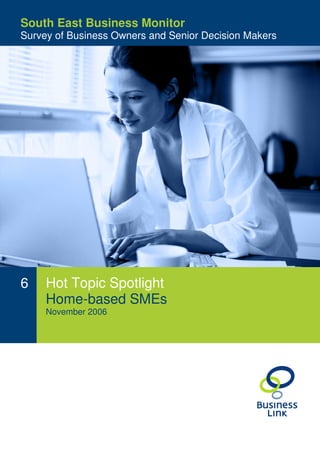 South East Business Owners and Senior Decision
Survey of Business Monitor
Makers
Survey of Business Owners and Senior Decision Makers




6    Hot Topic Spotlight
     Home-based SMEs
     November 2006
 