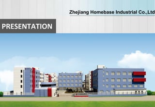 PRESENTATION
Zhejiang Homebase Industrial Co.,Ltd
 