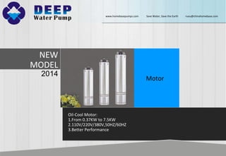 NEW
MODEL
2014
Motor
Oil-Cool Motor:
1.From 0.37KW to 7.5KW
2.110V/220V/380V,50HZ/60HZ
3.Better Performance
www.homebasepumps.com Save Water, Save the Earth ruou@chinahomebase.com
 