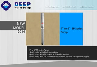 NEW
MODEL
2014
4’’ to 6’’ SP Series
Pump
4’’ to 6’’ SP Series Pump
·4inch motor with 6inch pump body
·4inch motor with big power to drive 6inch pump
·6inch pump with full stainless steel impeller, provide strong water supply
www.homebasepumps.com Save Water, Save the Earth ruou@chinahomebase.com
 