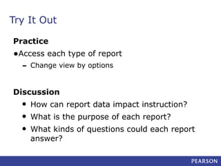 Try It Out
Practice

•Access each type of report

- Change view by options

Discussion

•
•
•

How can report data impact instruction?
What is the purpose of each report?
What kinds of questions could each report
answer?

 