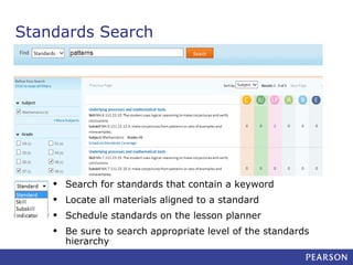 Standards Search

•
•
•
•

Search for standards that contain a keyword
Locate all materials aligned to a standard
Schedule standards on the lesson planner
Be sure to search appropriate level of the standards
hierarchy

 