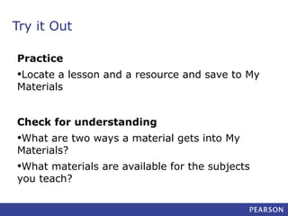 Try it Out
Practice

•Locate a lesson and a resource and save to My
Materials

Check for understanding

•What are two ways a material gets into My
Materials?

•What materials are available for the subjects
you teach?

 