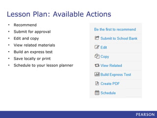 Lesson Plan: Available Actions
•

Recommend

•

Submit for approval

•

Edit and copy

•

View related materials

•

Build an express test

•

Save locally or print

•

Schedule to your lesson planner

 