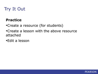 Try It Out
Practice

•Create a resource (for students)
•Create a lesson with the above resource
attached

•Edit a lesson

 