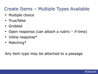 Create Items – Multiple Types Available
• Multiple choice
• True/false
• Gridded
• Open response (can attach a rubric – if time)
• Inline response*
• Matching*
Any item type may be attached to a passage

 