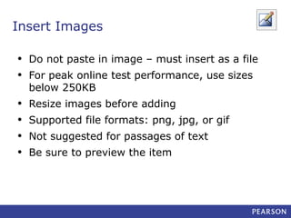 Insert Images
•
•

Do not paste in image – must insert as a file

•
•
•
•

Resize images before adding

For peak online test performance, use sizes
below 250KB
Supported file formats: png, jpg, or gif
Not suggested for passages of text
Be sure to preview the item

 