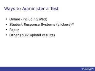 Ways to Administer a Test
•
•
•
•

Online (including iPad)
Student Response Systems (clickers)*
Paper
Other (bulk upload results)

 