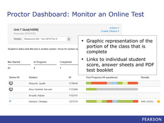 Proctor Dashboard: Monitor an Online Test

•

Graphic representation of the
portion of the class that is
complete

•

Links to individual student
score, answer sheets and PDF
test booklet

 
