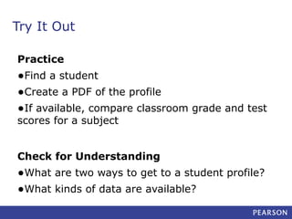 Try It Out
Practice

•Find a student
•Create a PDF of the profile
•If available, compare classroom grade and test
scores for a subject

Check for Understanding

•What are two ways to get to a student profile?
•What kinds of data are available?

 