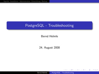 Agenda Installation Administration Entwicklung Backup




                          PostgreSQL - Troubleshooting

                                             Bernd Helmle


                                           24. August 2008




                                         Bernd Helmle   PostgreSQL - Troubleshooting
 