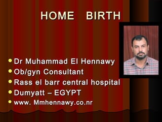 HOME BIRTHHOME BIRTH
Dr Muhammad El HennawyDr Muhammad El Hennawy
Ob/gyn ConsultantOb/gyn Consultant
Rass el barr central hospitalRass el barr central hospital
DumyattDumyatt –– EGYPTEGYPT
 www. Mmhennawy.co.nrwww. Mmhennawy.co.nr
 
