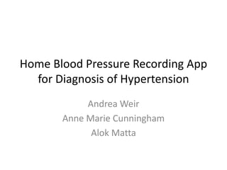 Home Blood Pressure Recording App
for Diagnosis of Hypertension
Andrea Weir
Anne Marie Cunningham
Alok Matta
 