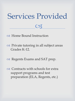 
 Home Bound Instruction
 Private tutoring in all subject areas
Grades K-12.
 Regents Exams and SAT prep.
 Contracts with schools for extra
support programs and test
preparation (ELA, Regents, etc.)
Services Provided
 