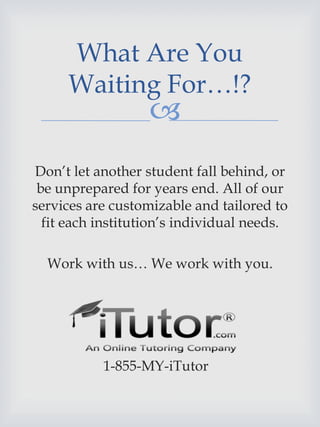 
Don’t let another student fall behind, or
be unprepared for years end. All of our
services are customizable and tailored to
fit each institution’s individual needs.
Work with us… We work with you.
1-855-MY-iTutor
What Are You
Waiting For…!?
 