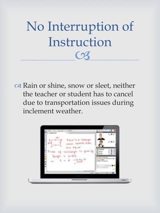 
 Rain or shine, snow or sleet, neither
the teacher or student has to cancel
due to transportation issues during
inclement weather.
No Interruption of
Instruction
 