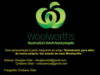 Esta apresentação é parte integrante do artigo “Homebrand, para além
da marca própria: Um estudo de caso Woolworths “
Autores: Douglas Vidal – douglasvidal@gmail.com
Cristiane Vidal – crisessencia@gmail.com

Fotografia: Cristiane Vidal

 