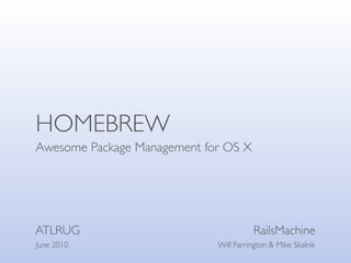 HOMEBREW
Awesome Package Management for OS X




ATLRUG                                 RailsMachine
June 2010                    Will Farrington & Mike Skalnik
 